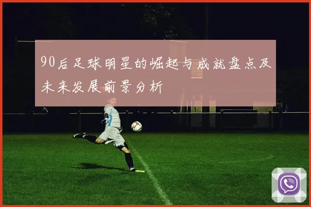 90后足球明星的崛起与成就盘点及未来发展前景分析