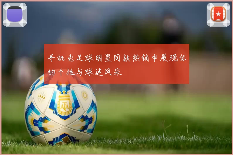 手机壳足球明星同款热销中展现你的个性与球迷风采