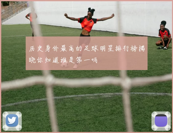 历史身价最高的足球明星排行榜揭晓你知道谁是第一吗