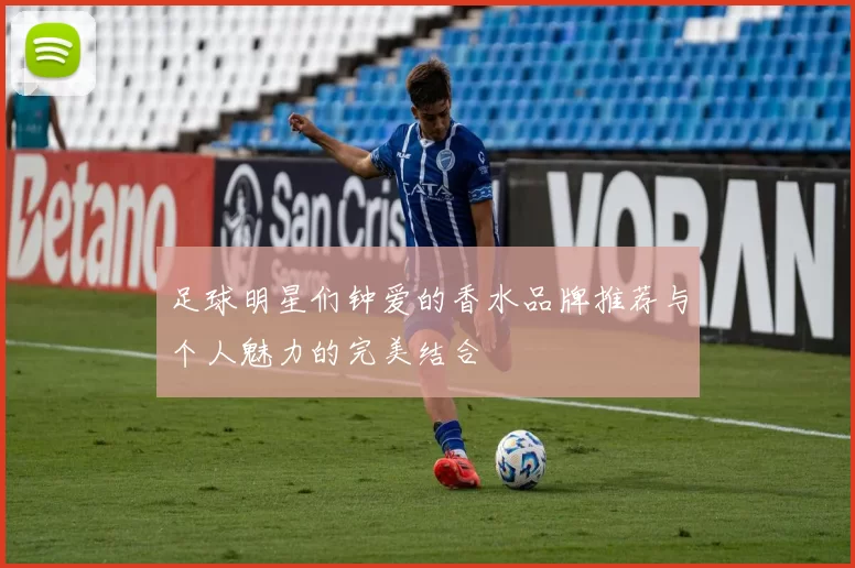 足球明星们钟爱的香水品牌推荐与个人魅力的完美结合