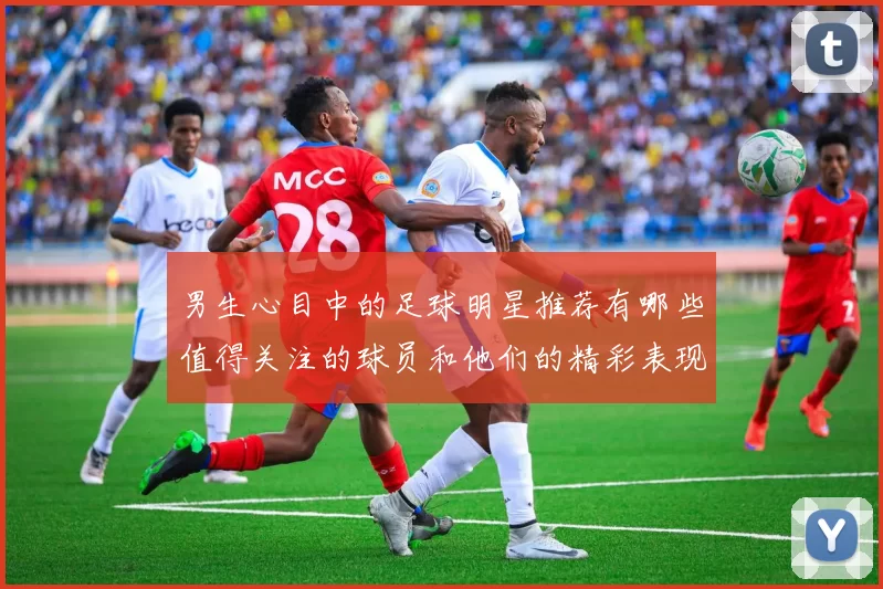 男生心目中的足球明星推荐有哪些值得关注的球员和他们的精彩表现