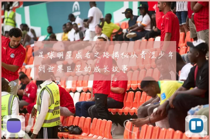 足球明星成名之路揭秘从青涩少年到世界巨星的成长故事