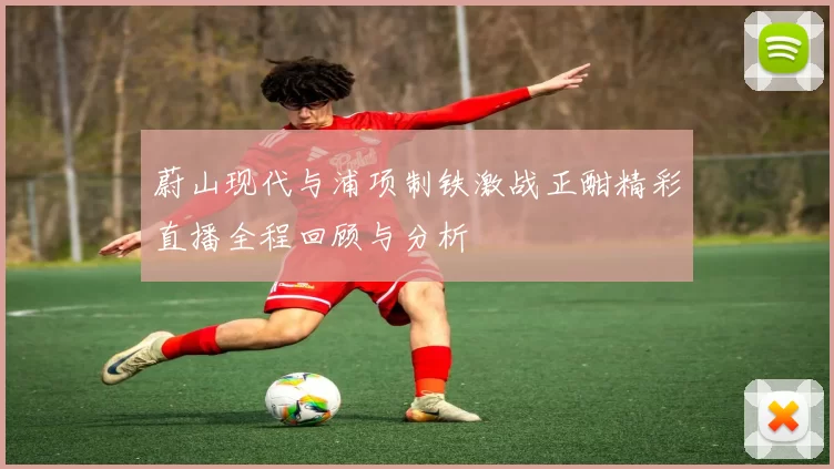 蔚山现代与浦项制铁激战正酣精彩直播全程回顾与分析