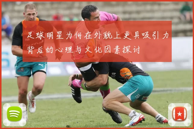 足球明星为何在外貌上更具吸引力背后的心理与文化因素探讨