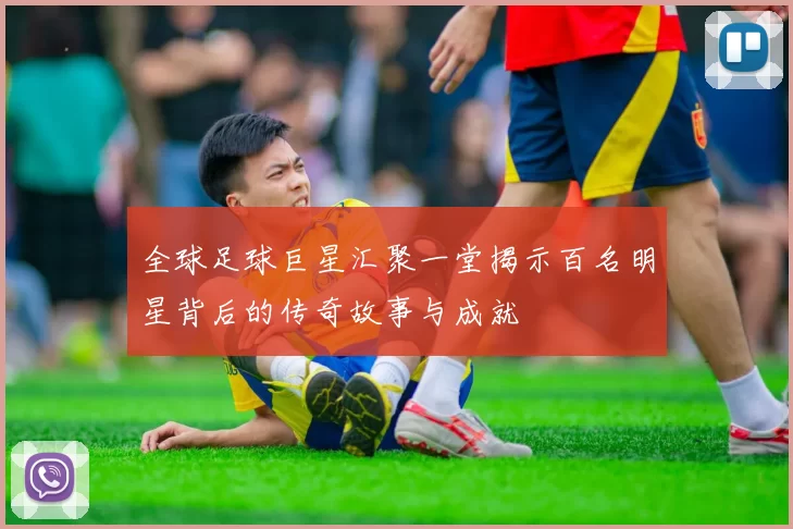 全球足球巨星汇聚一堂揭示百名明星背后的传奇故事与成就