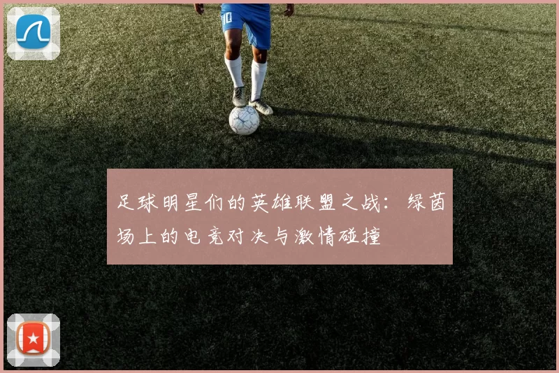 足球明星们的英雄联盟之战：绿茵场上的电竞对决与激情碰撞
