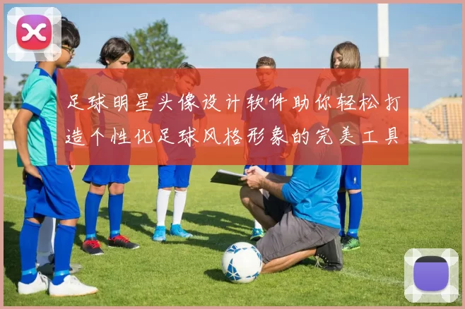 足球明星头像设计软件助你轻松打造个性化足球风格形象的完美工具