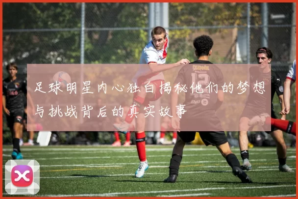 足球明星内心独白揭秘他们的梦想与挑战背后的真实故事