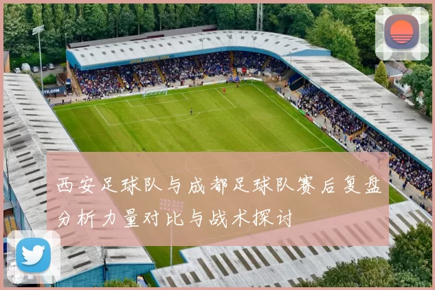 西安足球队与成都足球队赛后复盘分析力量对比与战术探讨