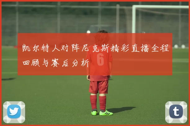 凯尔特人对阵尼克斯精彩直播全程回顾与赛后分析